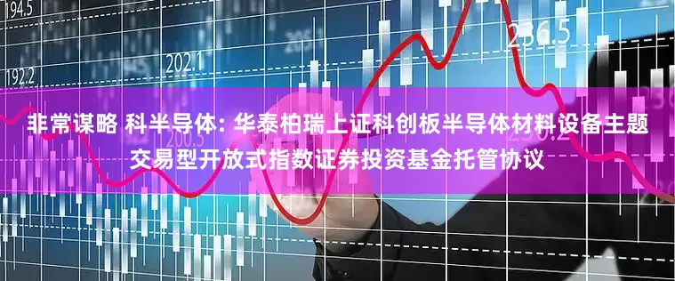 非常谋略 科半导体: 华泰柏瑞上证科创板半导体材料设备主题交易型开放式指数证券投资基金托管协议