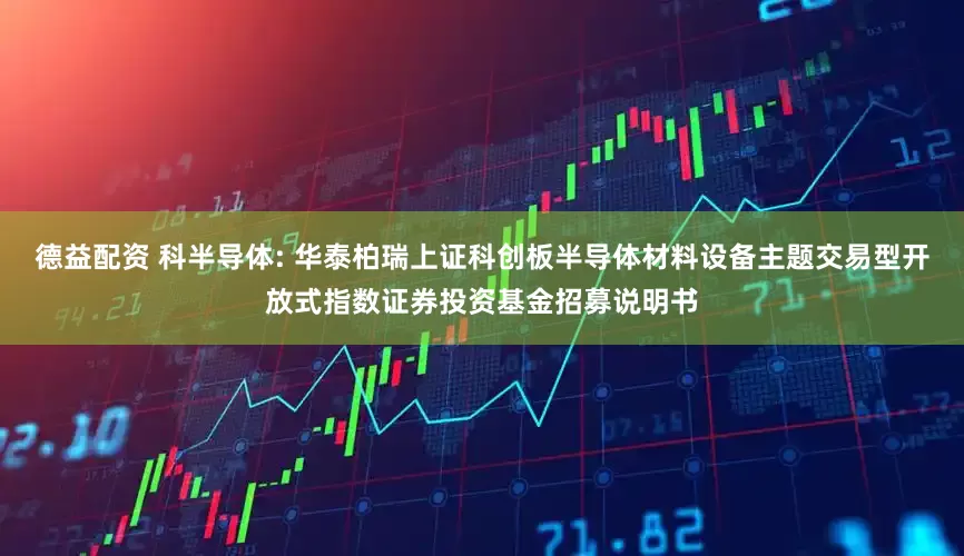 德益配资 科半导体: 华泰柏瑞上证科创板半导体材料设备主题交易型开放式指数证券投资基金招募说明书