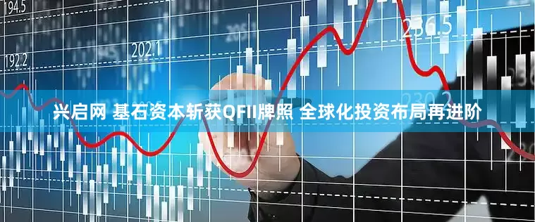 兴启网 基石资本斩获QFII牌照 全球化投资布局再进阶