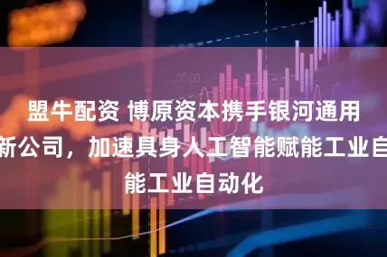 盟牛配资 博原资本携手银河通用成立新公司，加速具身人工智能赋能工业自动化