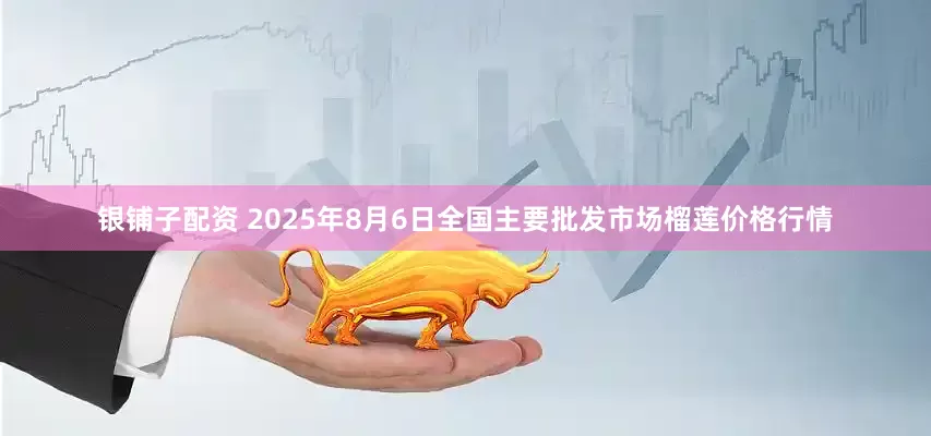 银铺子配资 2025年8月6日全国主要批发市场榴莲价格行情
