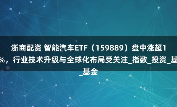 浙商配资 智能汽车ETF（159889）盘中涨超1.3%，行业技术升级与全球化布局受关注_指数_投资_基金