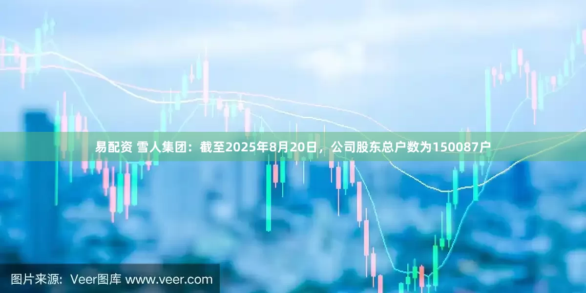 易配资 雪人集团：截至2025年8月20日，公司股东总户数为150087户