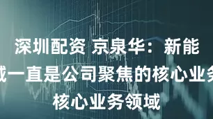 深圳配资 京泉华：新能源领域一直是公司聚焦的核心业务领域
