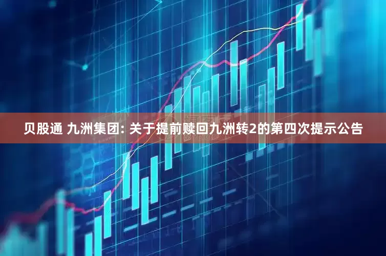 贝股通 九洲集团: 关于提前赎回九洲转2的第四次提示公告
