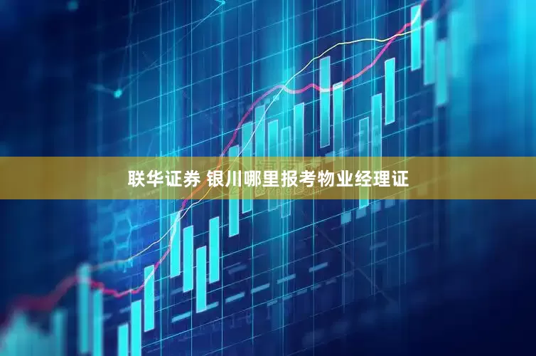 联华证券 银川哪里报考物业经理证