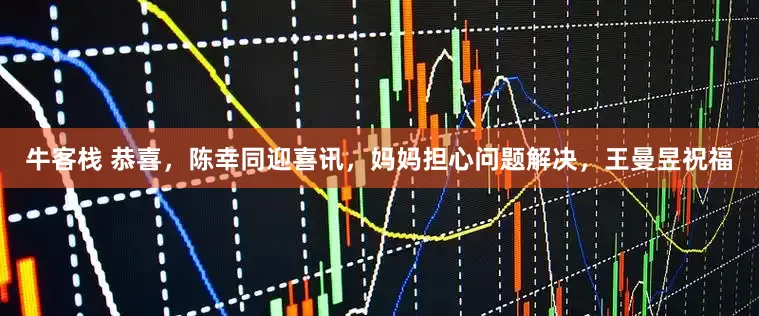 牛客栈 恭喜，陈幸同迎喜讯，妈妈担心问题解决，王曼昱祝福
