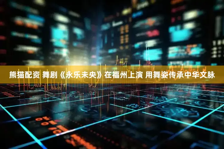 熊猫配资 舞剧《永乐未央》在福州上演 用舞姿传承中华文脉