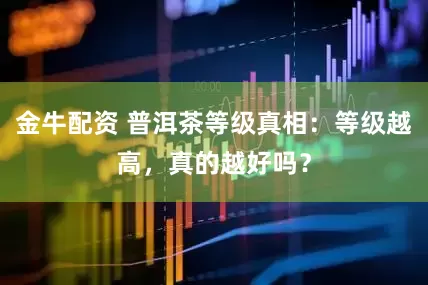 金牛配资 普洱茶等级真相：等级越高，真的越好吗？